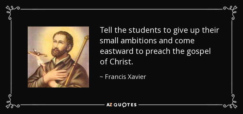 Tell the students to give up their small ambitions and come eastward to preach the gospel of Christ. - Francis Xavier