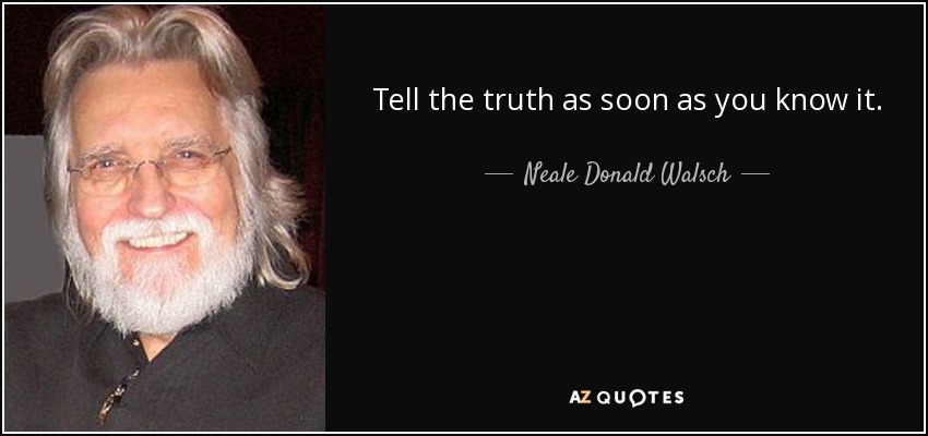 Tell the truth as soon as you know it. - Neale Donald Walsch