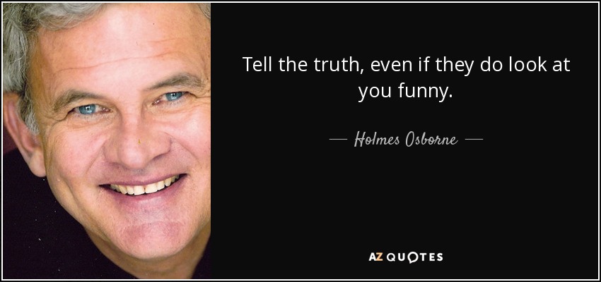 Tell the truth, even if they do look at you funny. - Holmes Osborne
