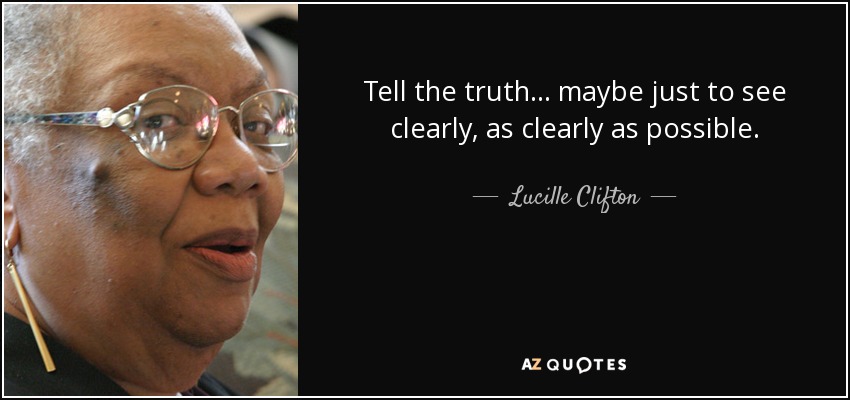Tell the truth... maybe just to see clearly, as clearly as possible. - Lucille Clifton