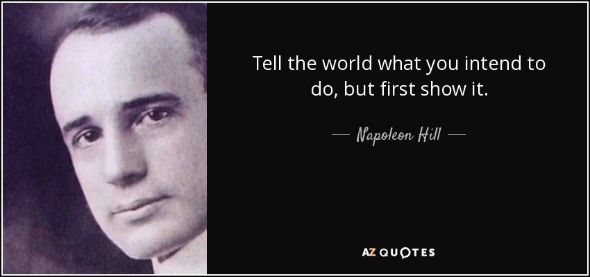 Tell the world what you intend to do, but first show it. - Napoleon Hill