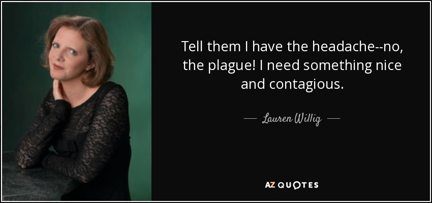 Tell them I have the headache--no, the plague! I need something nice and contagious. - Lauren Willig