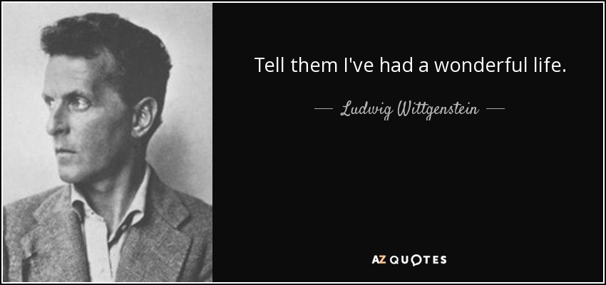 Tell them I've had a wonderful life. - Ludwig Wittgenstein