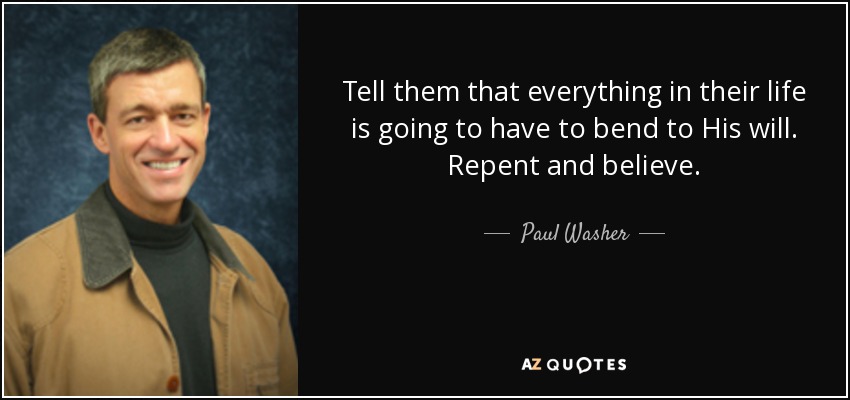 Tell them that everything in their life is going to have to bend to His will. Repent and believe. - Paul Washer