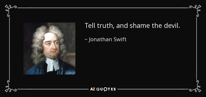 Tell truth, and shame the devil. - Jonathan Swift
