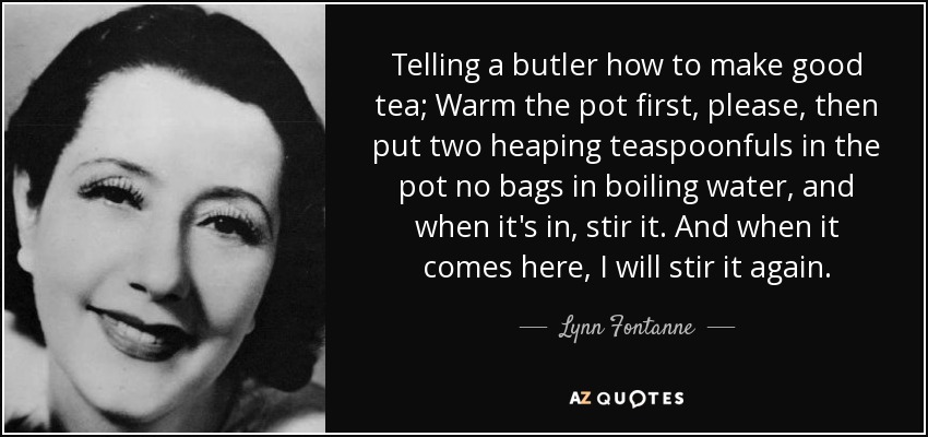 Telling a butler how to make good tea; Warm the pot first, please, then put two heaping teaspoonfuls in the pot no bags in boiling water, and when it's in, stir it. And when it comes here, I will stir it again. - Lynn Fontanne