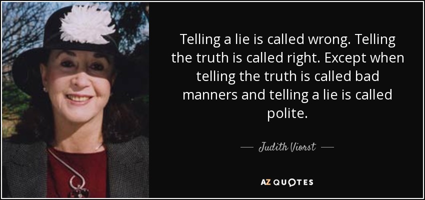 Telling a lie is called wrong. Telling the truth is called right. Except when telling the truth is called bad manners and telling a lie is called polite. - Judith Viorst