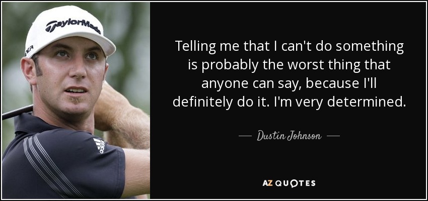 Telling me that I can't do something is probably the worst thing that anyone can say, because I'll definitely do it. I'm very determined. - Dustin Johnson
