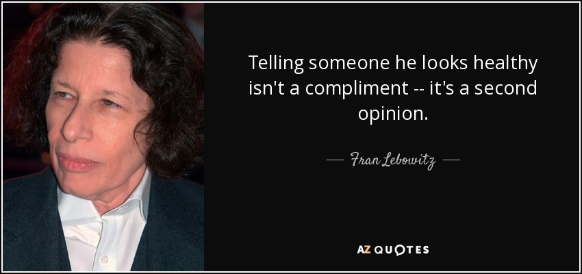 Telling someone he looks healthy isn't a compliment -- it's a second opinion. - Fran Lebowitz