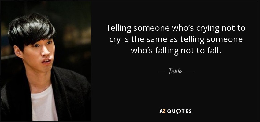 Telling someone who’s crying not to cry is the same as telling someone who’s falling not to fall. - Tablo