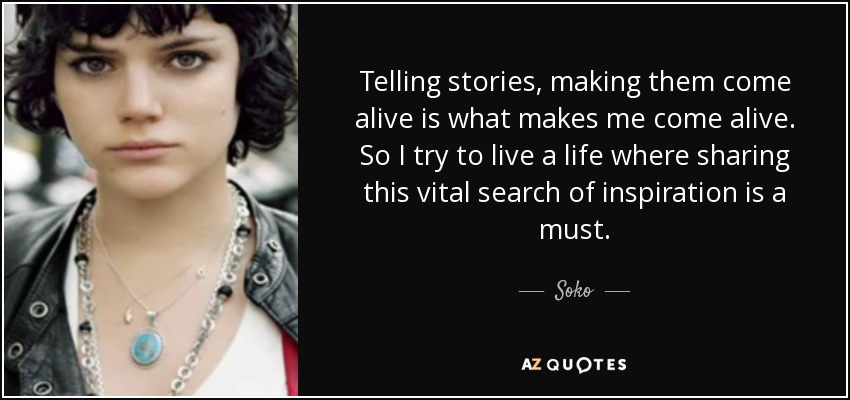 Telling stories, making them come alive is what makes me come alive. So I try to live a life where sharing this vital search of inspiration is a must. - Soko