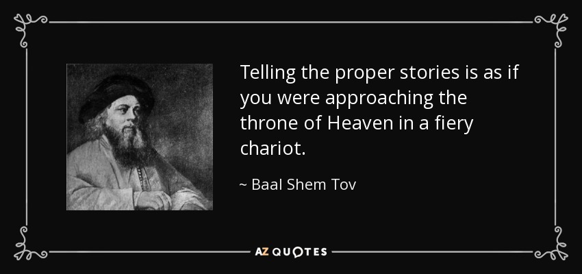 Telling the proper stories is as if you were approaching the throne of Heaven in a fiery chariot. - Baal Shem Tov