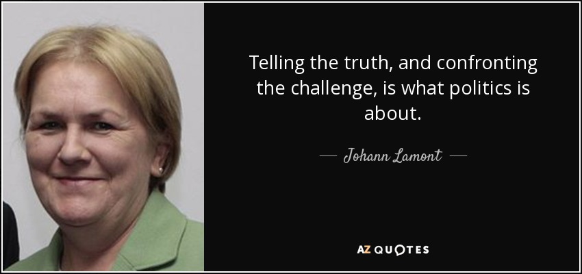 Telling the truth, and confronting the challenge, is what politics is about. - Johann Lamont