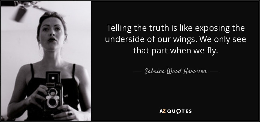 Telling the truth is like exposing the underside of our wings. We only see that part when we fly. - Sabrina Ward Harrison