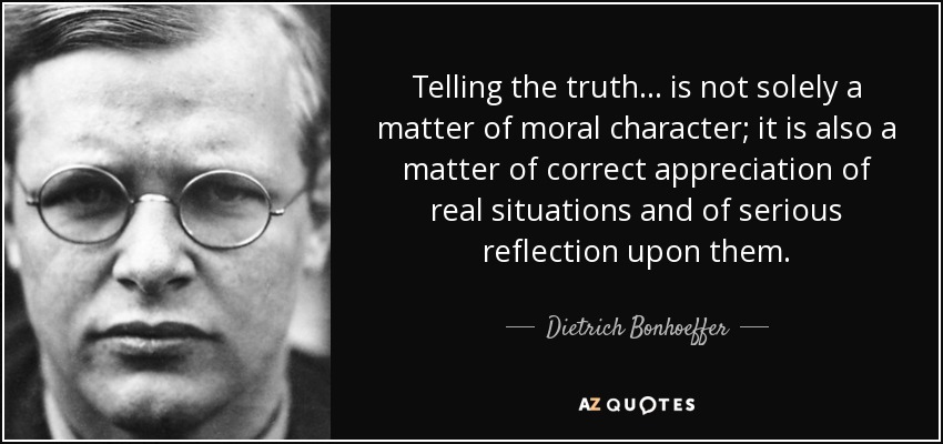 Telling the truth ... is not solely a matter of moral character; it is also a matter of correct appreciation of real situations and of serious reflection upon them. - Dietrich Bonhoeffer