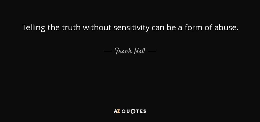 Telling the truth without sensitivity can be a form of abuse. - Frank Hall