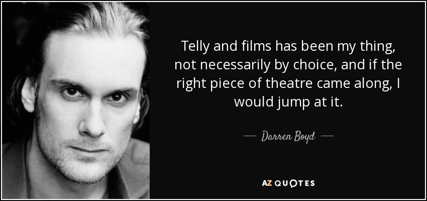 Telly and films has been my thing, not necessarily by choice, and if the right piece of theatre came along, I would jump at it. - Darren Boyd