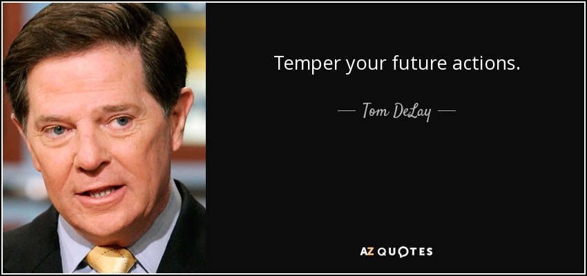 Temper your future actions. - Tom DeLay
