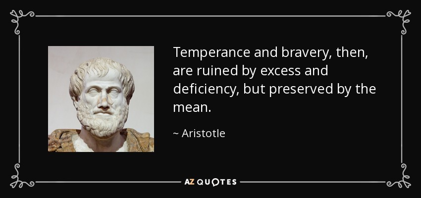 Temperance and bravery, then, are ruined by excess and deficiency, but preserved by the mean. - Aristotle