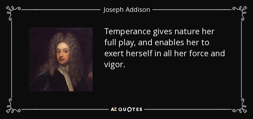 Temperance gives nature her full play, and enables her to exert herself in all her force and vigor. - Joseph Addison