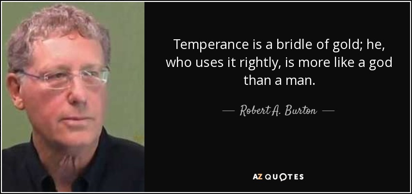 Temperance is a bridle of gold; he, who uses it rightly, is more like a god than a man. - Robert A. Burton