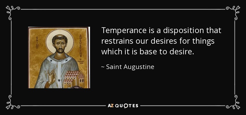 Temperance is a disposition that restrains our desires for things which it is base to desire. - Saint Augustine