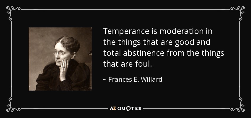 Temperance is moderation in the things that are good and total abstinence from the things that are foul. - Frances E. Willard