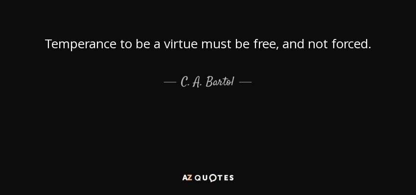 Temperance to be a virtue must be free, and not forced. - C. A. Bartol