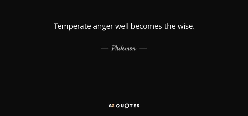 Temperate anger well becomes the wise. - Philemon