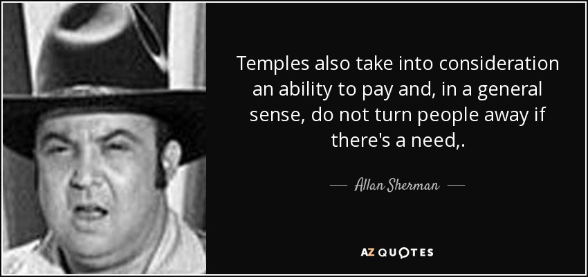 Temples also take into consideration an ability to pay and, in a general sense, do not turn people away if there's a need,. - Allan Sherman