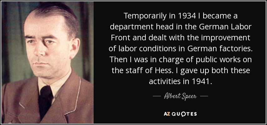 Temporarily in 1934 I became a department head in the German Labor Front and dealt with the improvement of labor conditions in German factories. Then I was in charge of public works on the staff of Hess. I gave up both these activities in 1941. - Albert Speer