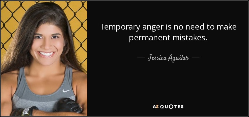 Temporary anger is no need to make permanent mistakes. - Jessica Aguilar