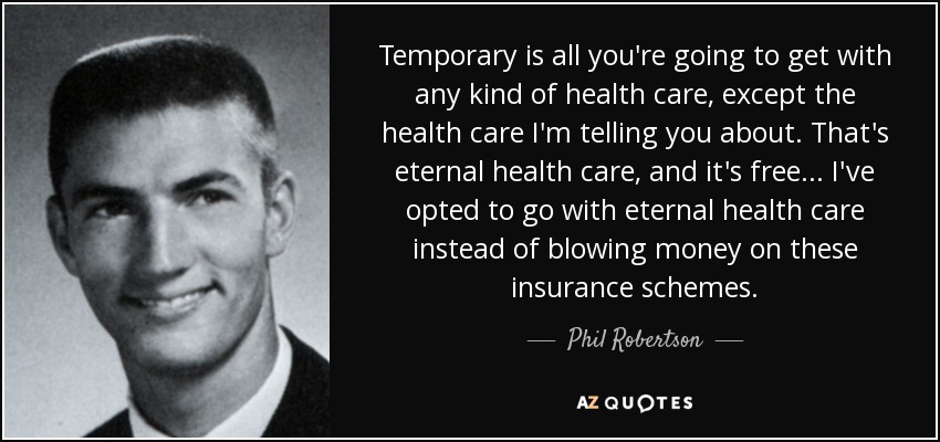 Temporary is all you're going to get with any kind of health care, except the health care I'm telling you about. That's eternal health care, and it's free... I've opted to go with eternal health care instead of blowing money on these insurance schemes. - Phil Robertson