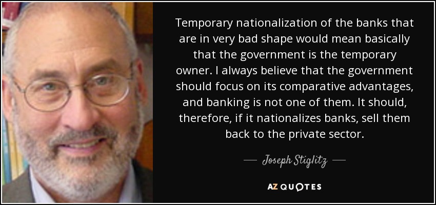 Temporary nationalization of the banks that are in very bad shape would mean basically that the government is the temporary owner. I always believe that the government should focus on its comparative advantages, and banking is not one of them. It should, therefore, if it nationalizes banks, sell them back to the private sector. - Joseph Stiglitz