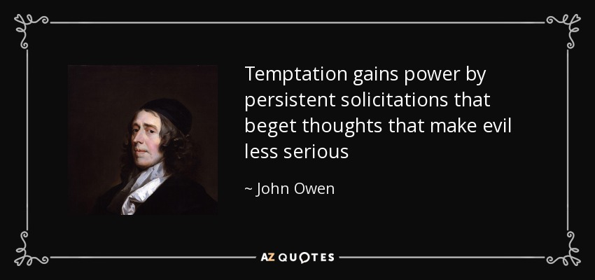 Temptation gains power by persistent solicitations that beget thoughts that make evil less serious - John Owen