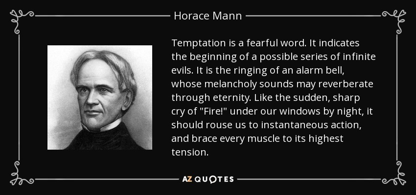 Temptation is a fearful word. It indicates the beginning of a possible series of infinite evils. It is the ringing of an alarm bell, whose melancholy sounds may reverberate through eternity. Like the sudden, sharp cry of 