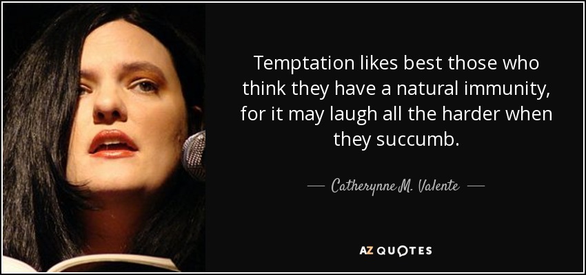 Temptation likes best those who think they have a natural immunity, for it may laugh all the harder when they succumb. - Catherynne M. Valente