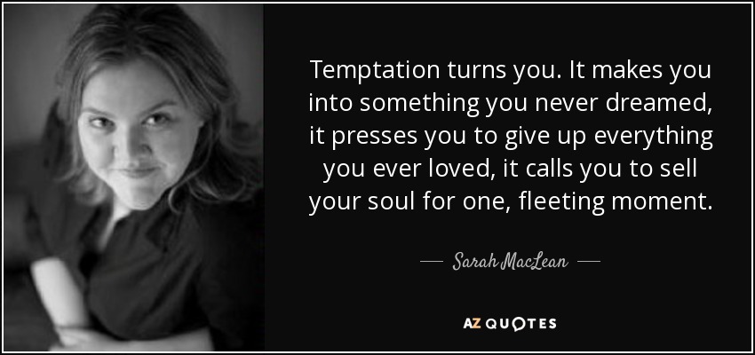 Temptation turns you. It makes you into something you never dreamed, it presses you to give up everything you ever loved, it calls you to sell your soul for one, fleeting moment. - Sarah MacLean