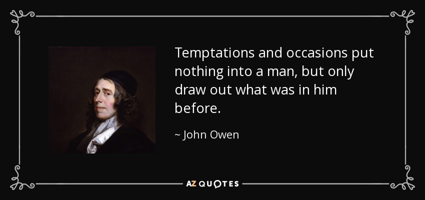 Temptations and occasions put nothing into a man, but only draw out what was in him before. - John Owen