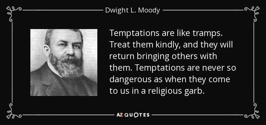 Temptations are like tramps. Treat them kindly, and they will return bringing others with them. Temptations are never so dangerous as when they come to us in a religious garb. - Dwight L. Moody