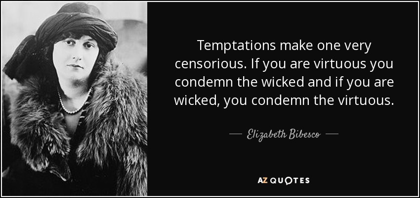 Temptations make one very censorious. If you are virtuous you condemn the wicked and if you are wicked, you condemn the virtuous. - Elizabeth Bibesco
