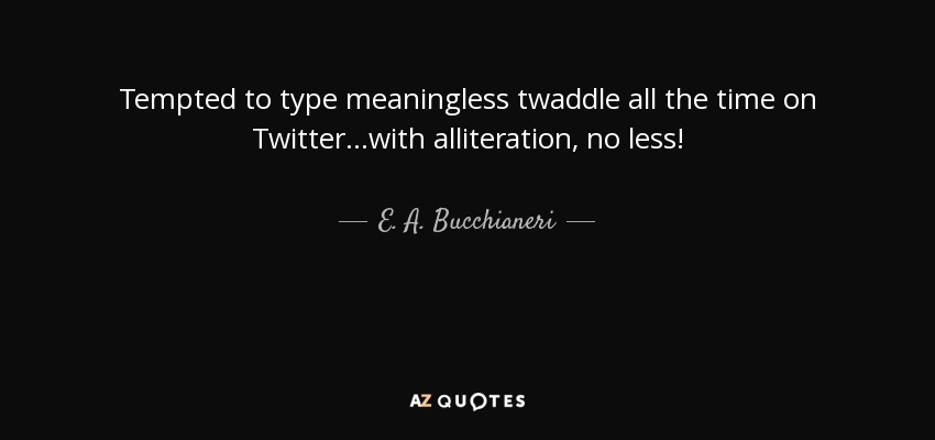 Tempted to type meaningless twaddle all the time on Twitter...with alliteration, no less! - E. A. Bucchianeri