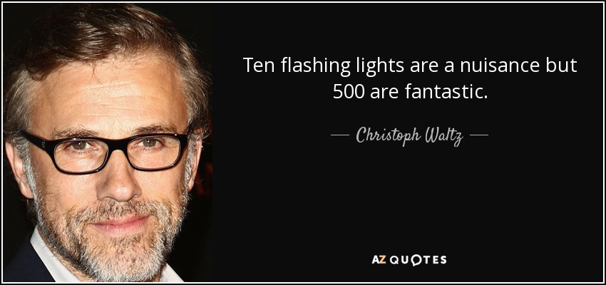 Ten flashing lights are a nuisance but 500 are fantastic. - Christoph Waltz