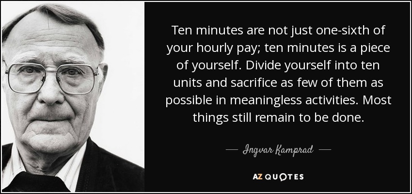 Ten minutes are not just one-sixth of your hourly pay; ten minutes is a piece of yourself. Divide yourself into ten units and sacrifice as few of them as possible in meaningless activities. Most things still remain to be done. - Ingvar Kamprad