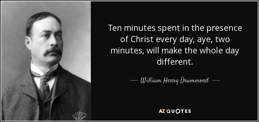 Ten minutes spent in the presence of Christ every day, aye, two minutes, will make the whole day different. - William Henry Drummond