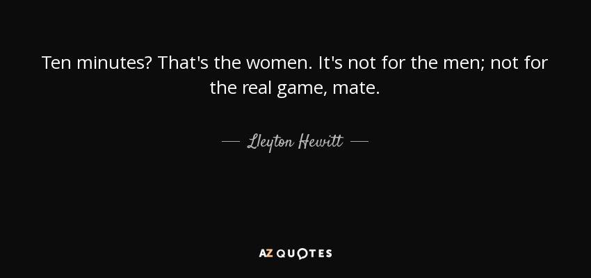 Ten minutes? That's the women. It's not for the men; not for the real game, mate. - Lleyton Hewitt