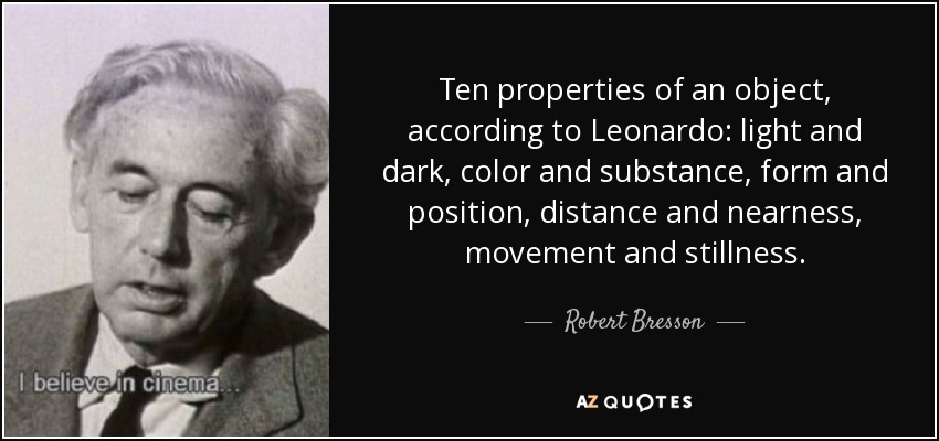 Ten properties of an object, according to Leonardo: light and dark, color and substance, form and position, distance and nearness, movement and stillness. - Robert Bresson