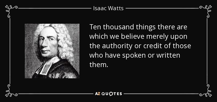 Ten thousand things there are which we believe merely upon the authority or credit of those who have spoken or written them. - Isaac Watts