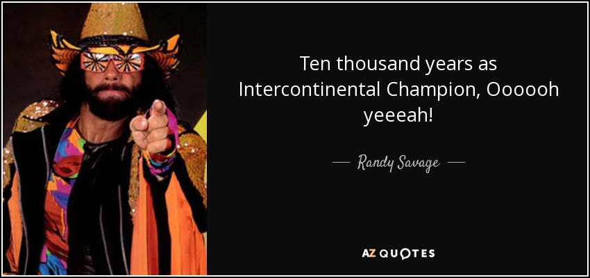 Ten thousand years as Intercontinental Champion, Oooooh yeeeah! - Randy Savage