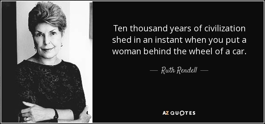 Ten thousand years of civilization shed in an instant when you put a woman behind the wheel of a car. - Ruth Rendell